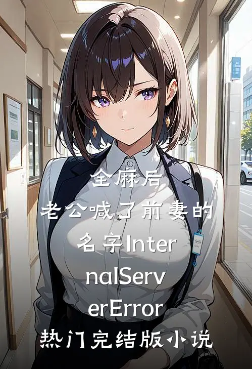 全麻后，老公喊了前妻的名字InternalServerError热门完结版小说