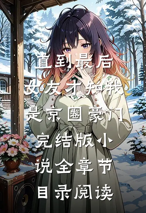 直到最后，女友才知我是京圈豪门完结版小说全章节目录阅读