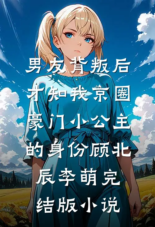 男友背叛后，才知我京圈豪门小公主的身份顾北辰李萌完结版小说