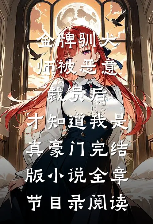 金牌驯犬师被恶意裁员后，才知道我是真豪门完结版小说全章节目录阅读