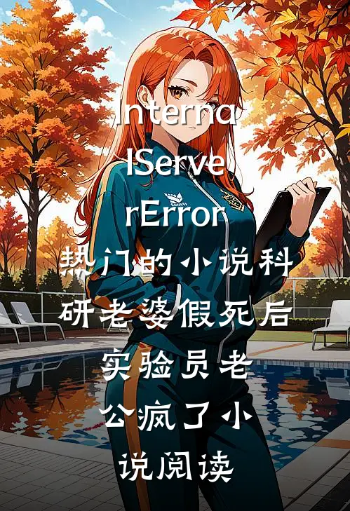 InternalServerError热门的小说科研老婆假死后，实验员老公疯了小说阅读