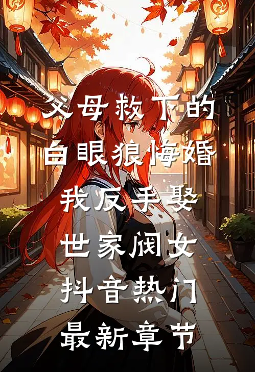 父母救下的白眼狼悔婚，我反手娶世家阀女抖音热门最新章节