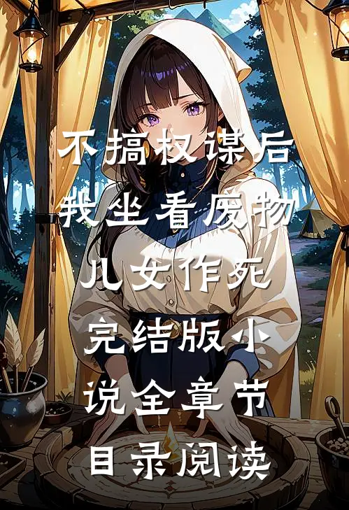 不搞权谋后，我坐看废物儿女作死完结版小说全章节目录阅读