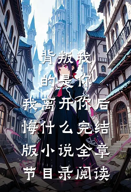背叛我的是你，我离开你后悔什么完结版小说全章节目录阅读