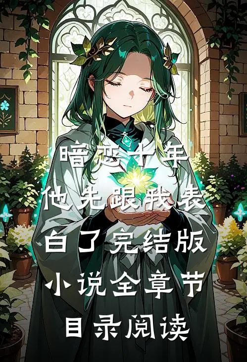 暗恋十年，他先跟我表白了完结版小说全章节目录阅读