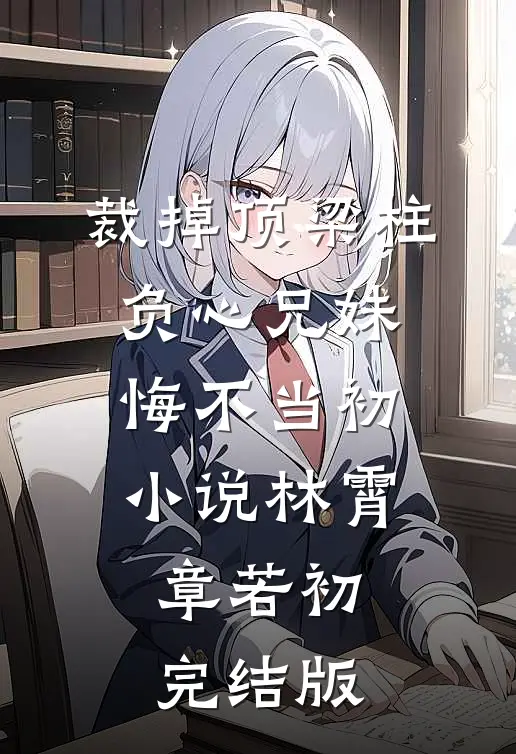 裁掉顶梁柱，负心兄妹悔不当初小说林霄章若初完结版