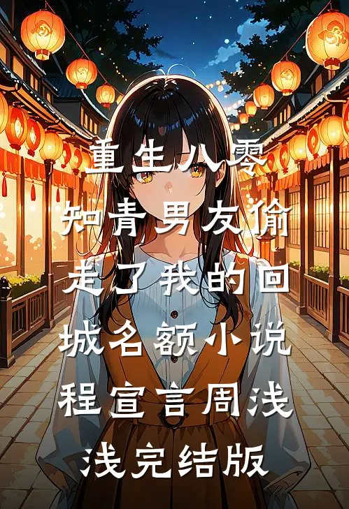 重生八零，知青男友偷走了我的回城名额小说程宣言周浅浅完结版