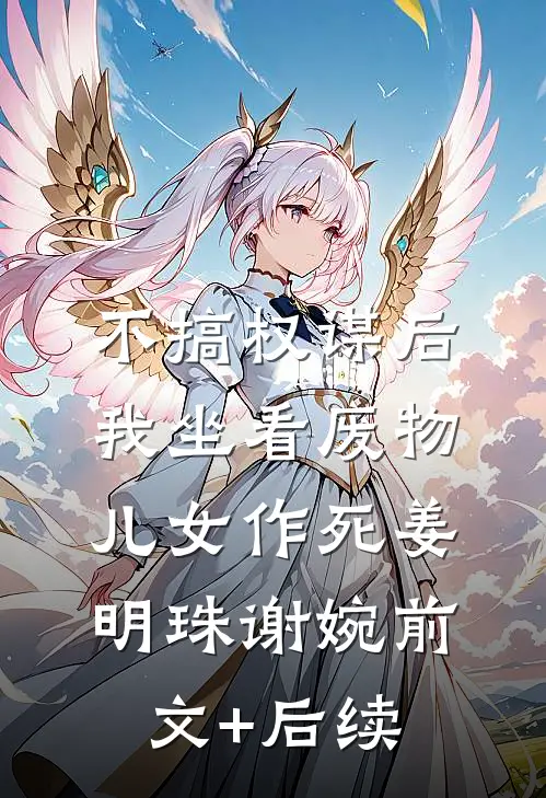 不搞权谋后，我坐看废物儿女作死姜明珠谢婉前文+后续