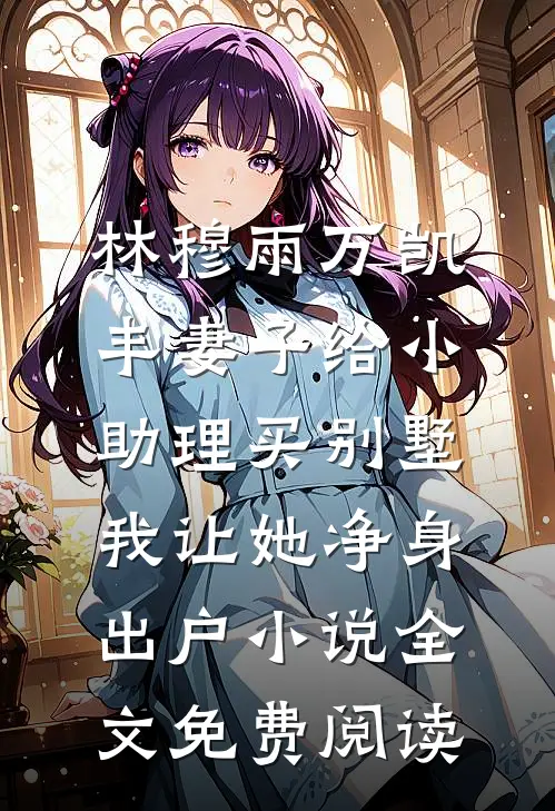 林穆雨万凯丰妻子给小助理买别墅，我让她净身出户小说全文免费阅读