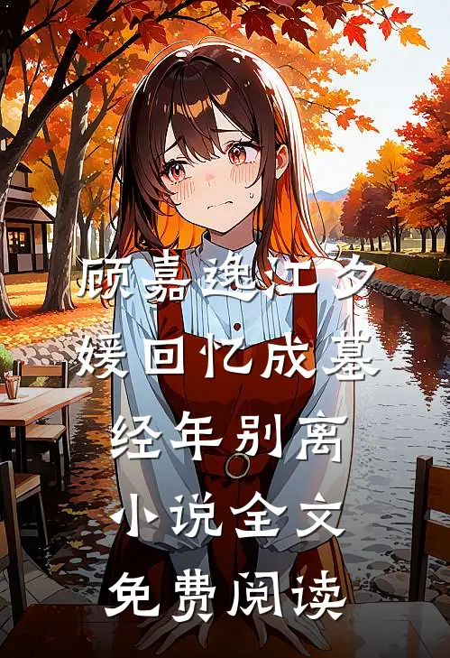 顾嘉逸江夕媛回忆成墓，经年别离小说全文免费阅读