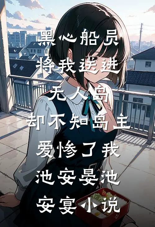 黑心船员将我送进无人岛，却不知岛主爱惨了我池安晏池安宴小说