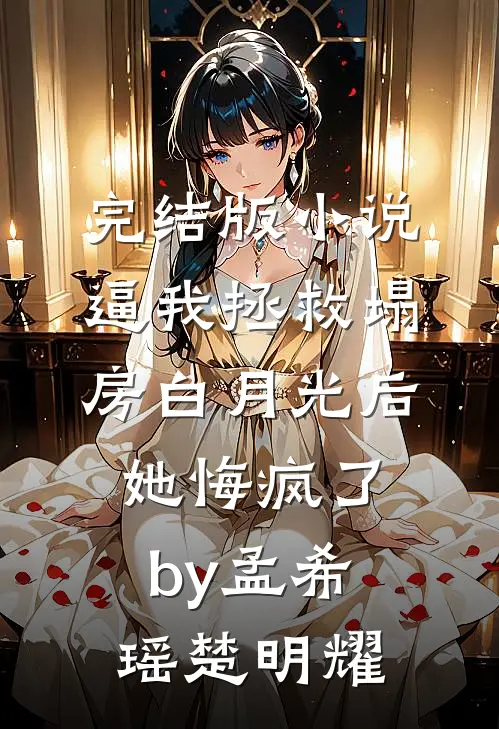 完结版小说逼我拯救塌房白月光后她悔疯了by孟希瑶楚明耀