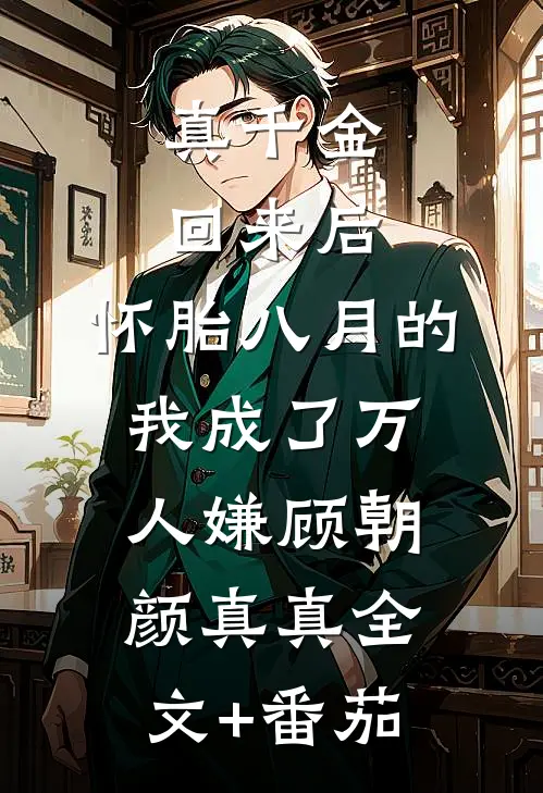 真千金回来后，怀胎八月的我成了万人嫌顾朝颜真真全文+番茄