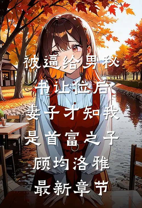 被逼给男秘书让位后，妻子才知我是首富之子顾均洛雅最新章节