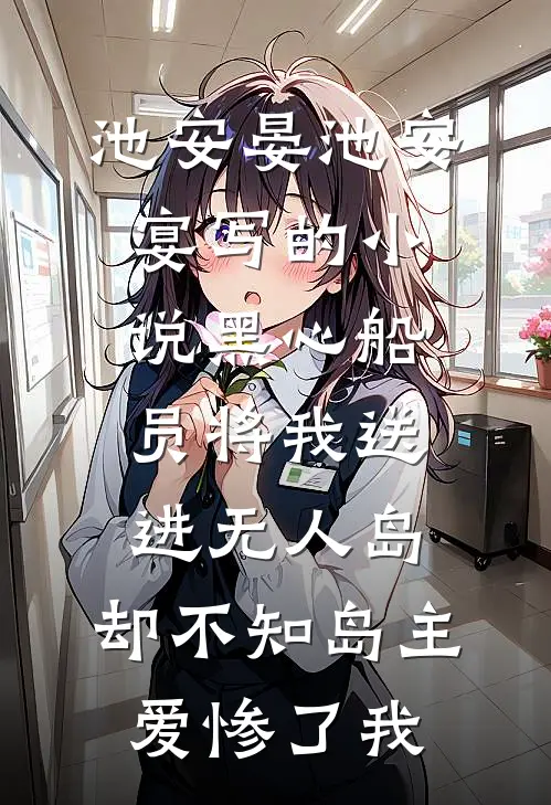 池安晏池安宴写的小说黑心船员将我送进无人岛，却不知岛主爱惨了我
