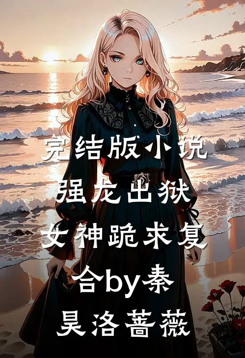 完结版小说强龙出狱，女神跪求复合by秦昊洛蔷薇