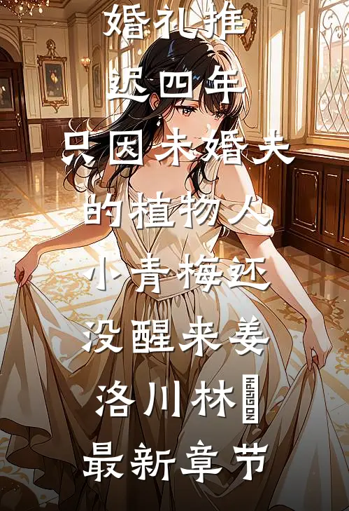 婚礼推迟四年，只因未婚夫的植物人小青梅还没醒来姜洛川林晞最新章节