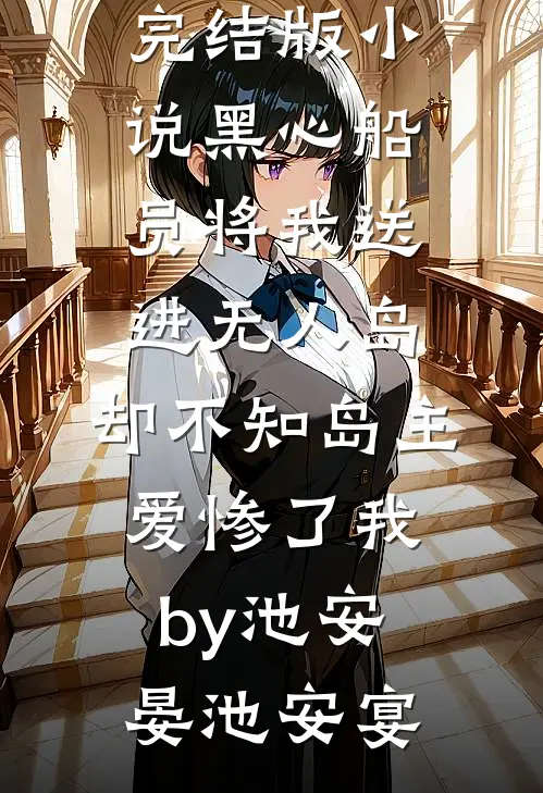 完结版小说黑心船员将我送进无人岛，却不知岛主爱惨了我by池安晏池安宴