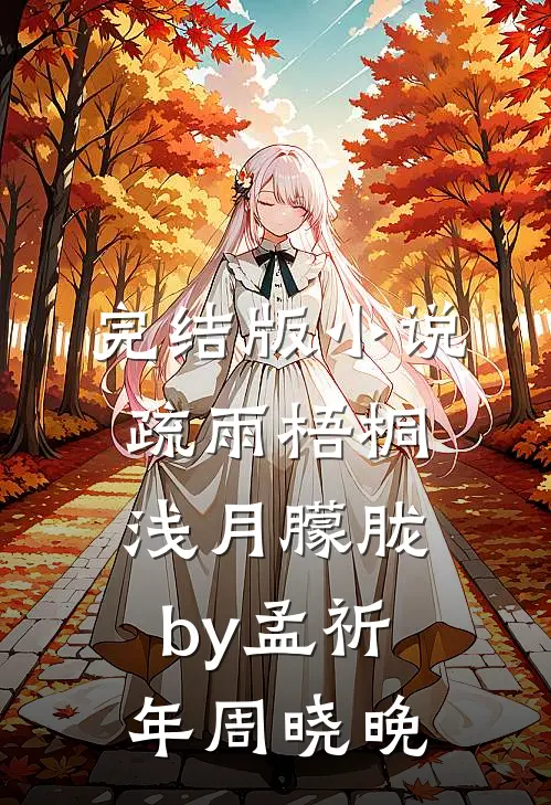 完结版小说疏雨梧桐浅月朦胧by孟祈年周晓晚