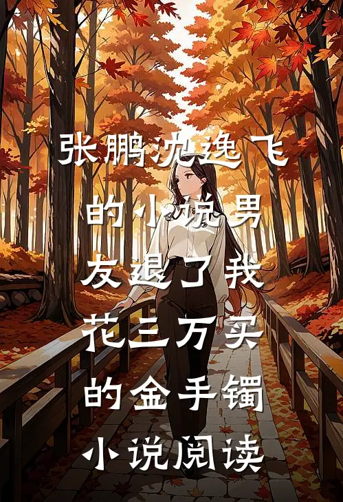 张鹏沈逸飞的小说男友退了我花三万买的金手镯小说阅读