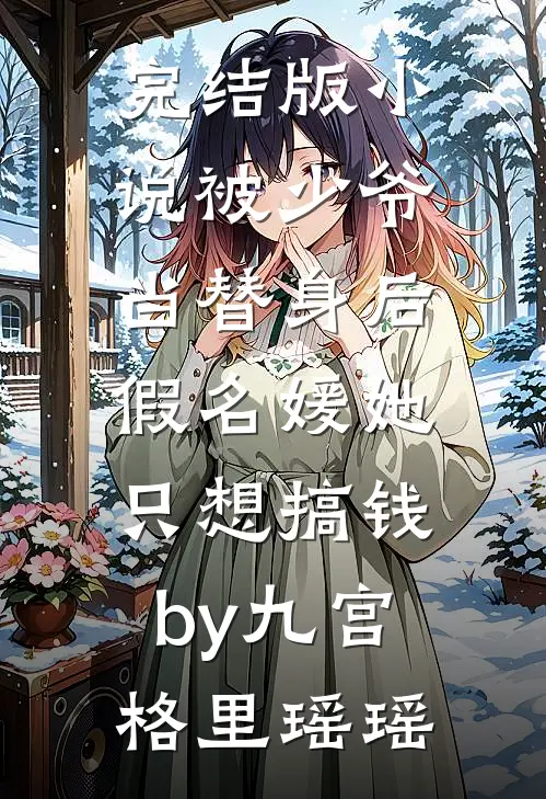 完结版小说被少爷当替身后，假名媛她只想搞钱by九宫格里瑶瑶