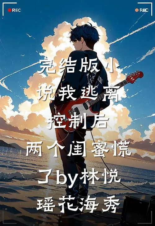完结版小说我逃离控制后，两个闺蜜慌了by林悦瑶花海秀