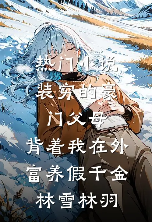 热门小说装穷的豪门父母，背着我在外富养假千金林雪林羽