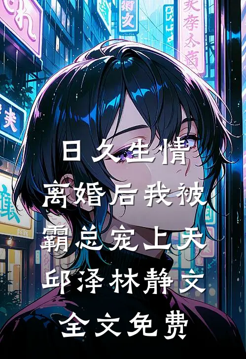 日久生情：离婚后我被霸总宠上天邱泽林静文全文免费
