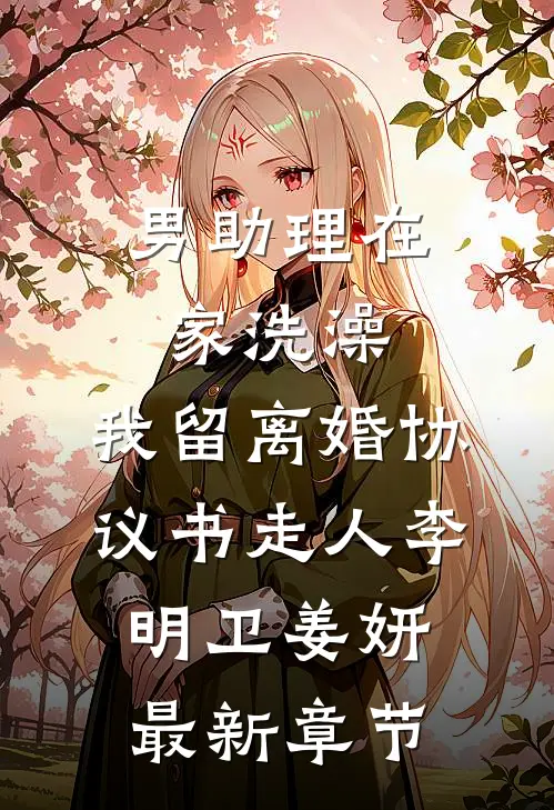 男助理在家洗澡，我留离婚协议书走人李明卫姜妍最新章节