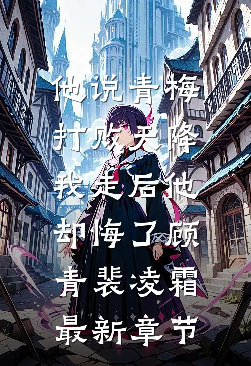 他说青梅打败天降，我走后他却悔了顾青裴凌霜最新章节