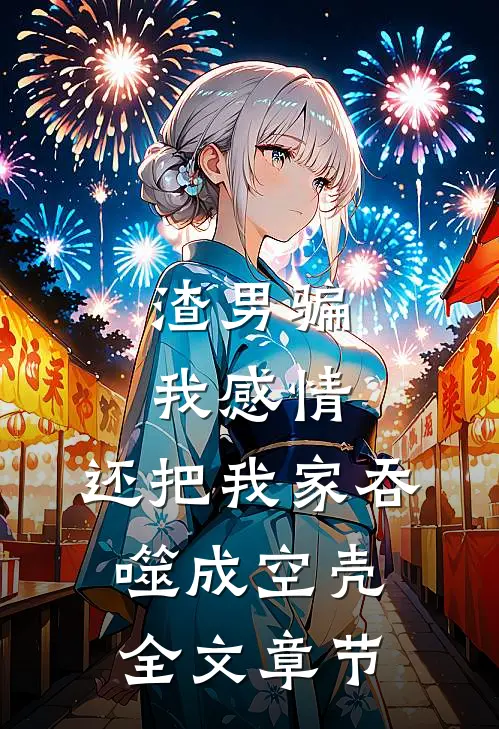 渣男骗我感情，还把我家吞噬成空壳全文章节