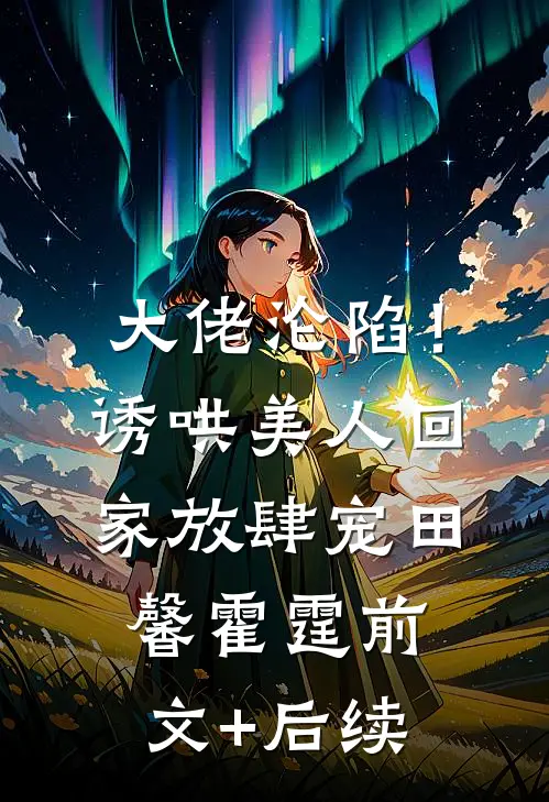 大佬沦陷！诱哄美人回家放肆宠田馨霍霆前文+后续