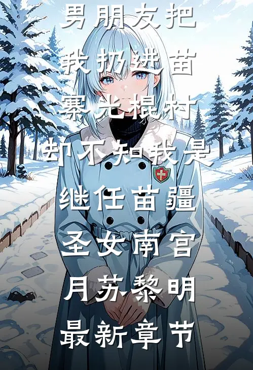 男朋友把我扔进苗寨光棍村，却不知我是继任苗疆圣女南宫月苏黎明最新章节