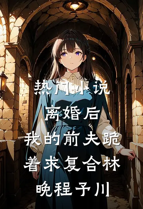 热门小说离婚后，我的前夫跪着求复合林晚程予川