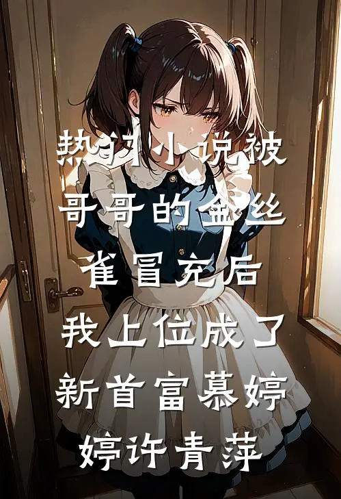 热门小说被哥哥的金丝雀冒充后，我上位成了新首富慕婷婷许青萍