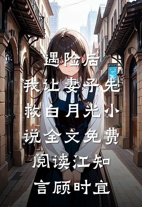 遇险后，我让妻子先救白月光小说全文免费阅读江知言顾时宜