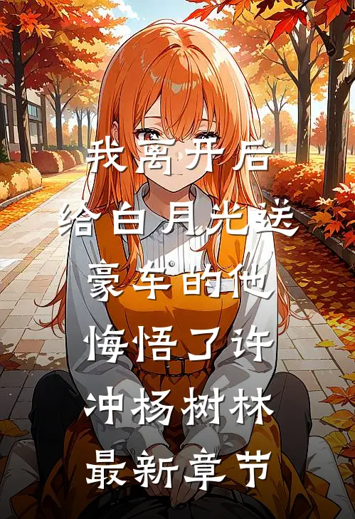 我离开后，给白月光送豪车的他悔悟了许冲杨树林最新章节