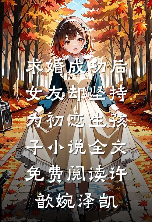 求婚成功后，女友却坚持为初恋生孩子小说全文免费阅读许歆婉泽凯