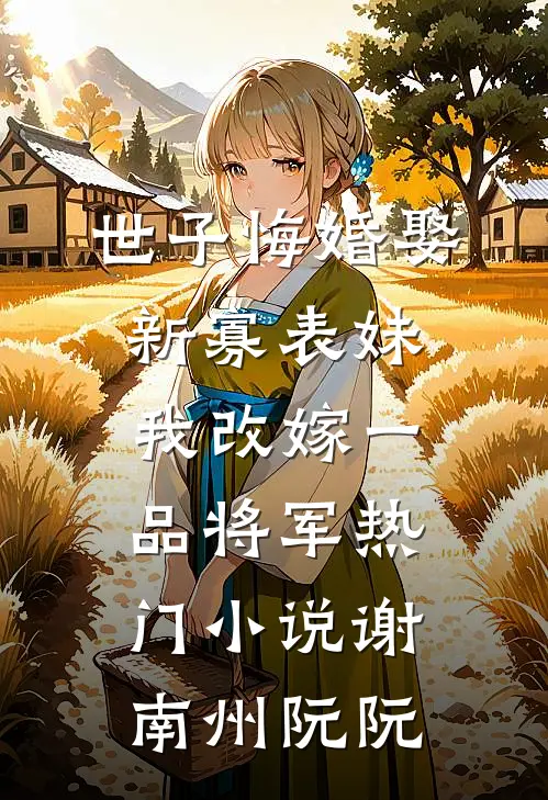 世子悔婚娶新寡表妹，我改嫁一品将军热门小说谢南州阮阮