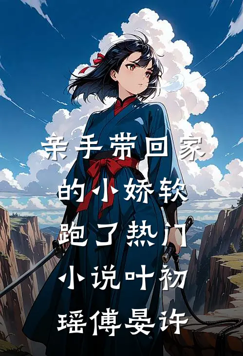 亲手带回家的小娇软跑了热门小说叶初瑶傅晏许