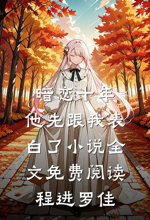暗恋十年，他先跟我表白了小说全文免费阅读程进罗佳