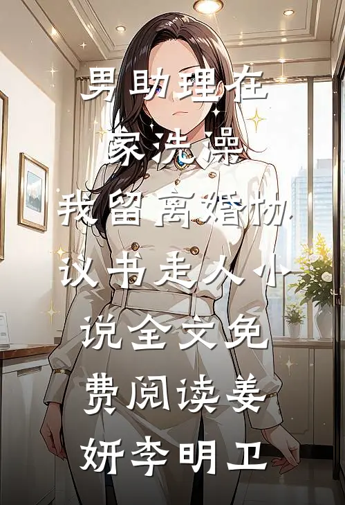 男助理在家洗澡，我留离婚协议书走人小说全文免费阅读姜妍李明卫
