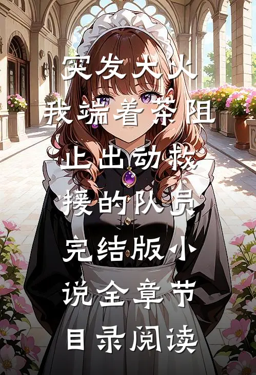 突发大火，我端着茶阻止出动救援的队员完结版小说全章节目录阅读