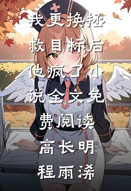 我更换拯救目标后，他疯了小说全文免费阅读高长明程雨浠
