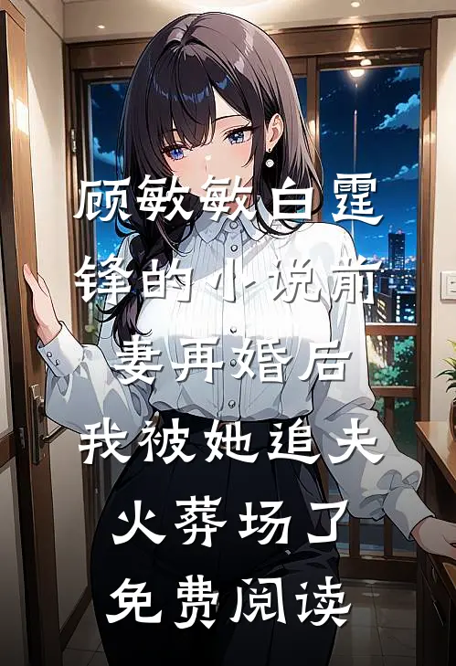 顾敏敏白霆锋的小说前妻再婚后，我被她追夫火葬场了免费阅读