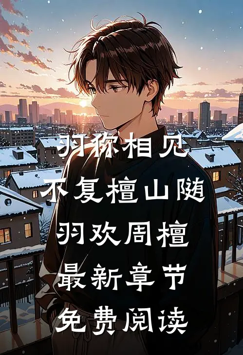 羽你相见，不复檀山随羽欢周檀最新章节免费阅读