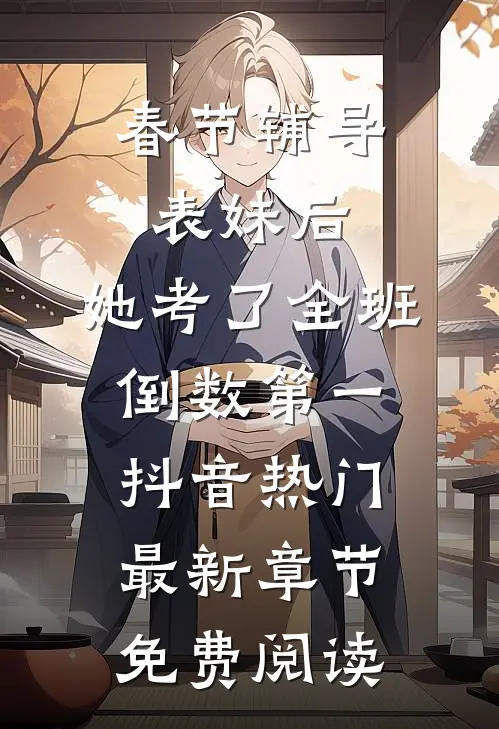 春节辅导表妹后，她考了全班倒数第一抖音热门最新章节免费阅读