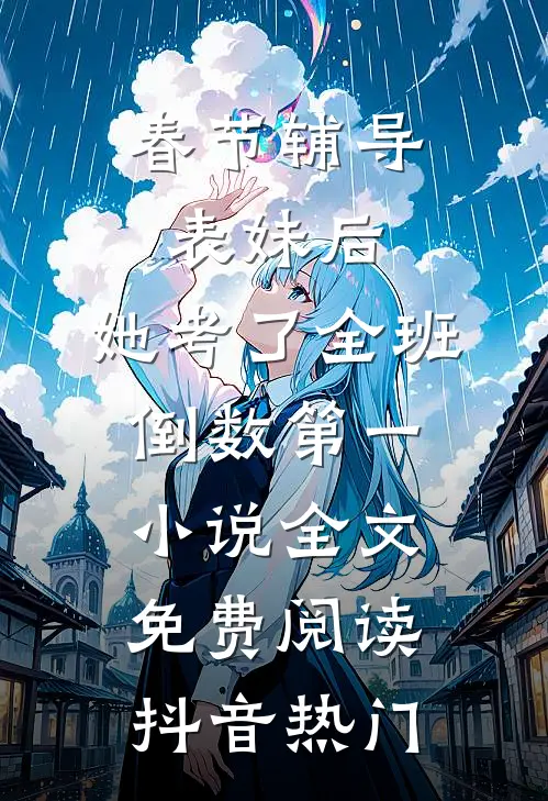 春节辅导表妹后，她考了全班倒数第一小说全文免费阅读抖音热门