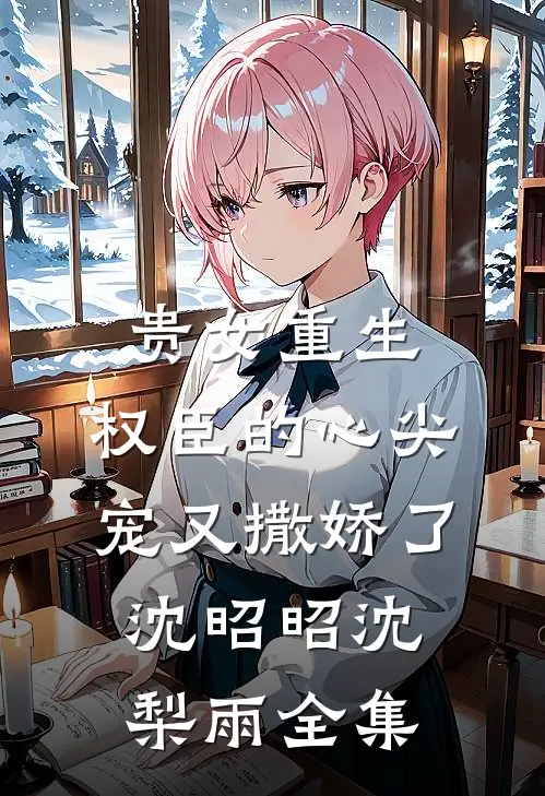 贵女重生：权臣的心尖宠又撒娇了沈昭昭沈梨雨全集