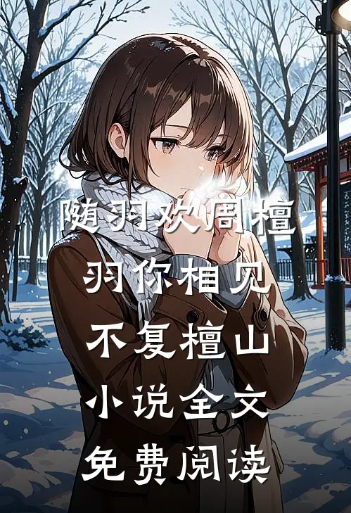随羽欢周檀羽你相见，不复檀山小说全文免费阅读